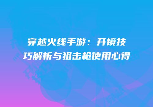 穿越火线手游：开镜技巧解析与狙击枪使用心得
