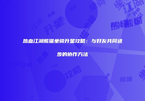 热血江湖熊猫坐骑升星攻略:与好友共同进步的协作方法