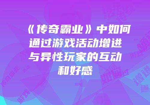 《传奇霸业》中如何通过游戏活动增进与异性玩家的互动和好感
