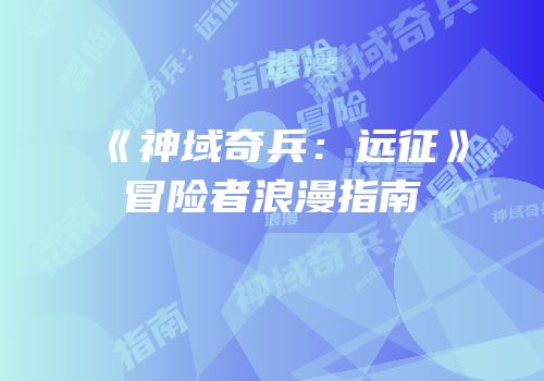 《神域奇兵：远征》冒险者浪漫指南