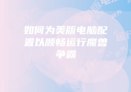 如何为美版电脑配置以顺畅运行魔兽争霸