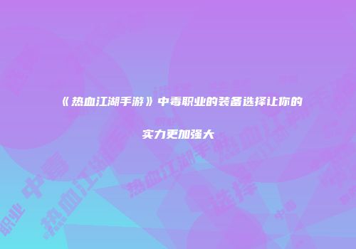 《热血江湖手游》中毒职业的装备选择让你的实力更加强大