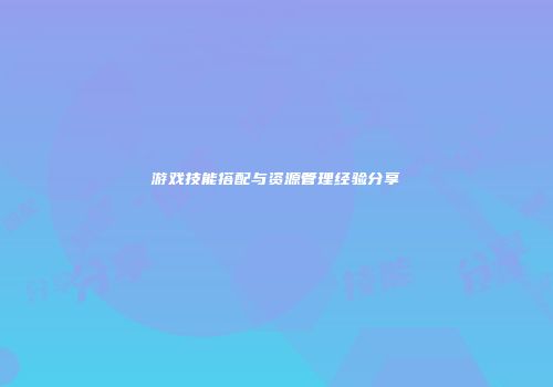 游戏技能搭配与资源管理经验分享