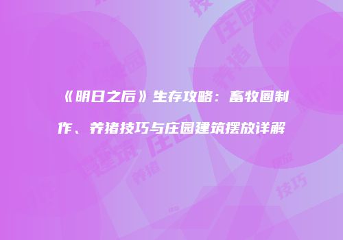 《明日之后》生存攻略：畜牧圈制作、养猪技巧与庄园建筑摆放详解