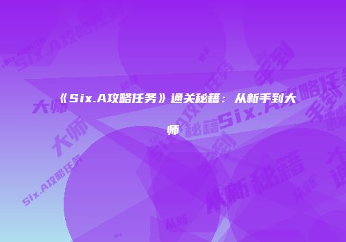 《Six.A攻略任务》通关秘籍：从新手到大师