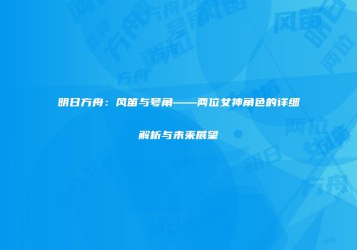 明日方舟：风笛与号角——两位女神角色的详细解析与未来展望