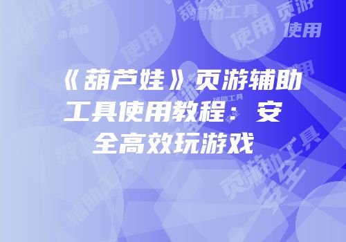 《葫芦娃》页游辅助工具使用教程：安全高效玩游戏