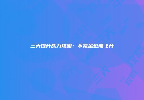 三天提升战力攻略：不氪金也能飞升