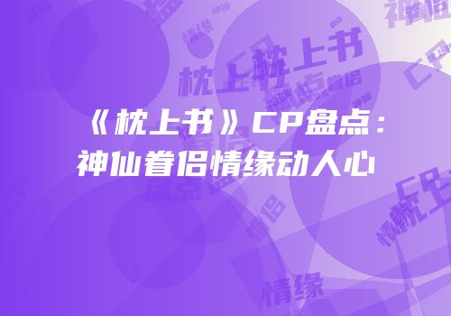 《枕上书》CP盘点：神仙眷侣情缘动人心