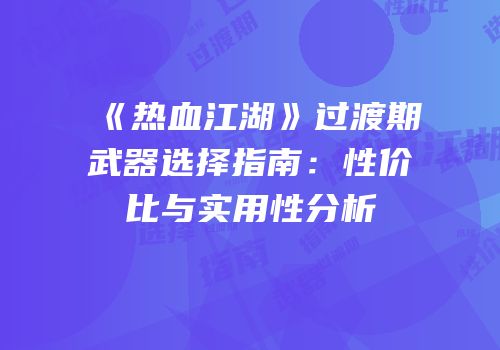 《热血江湖》过渡期武器选择指南：性价比与实用性分析