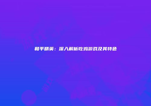和平精英：深入解析吃鸡游戏及其特色