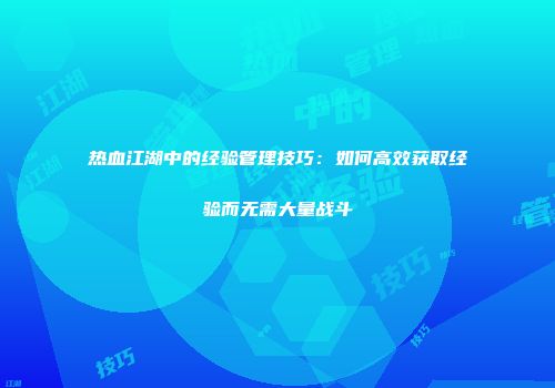 热血江湖中的经验管理技巧：如何高效获取经验而无需大量战斗