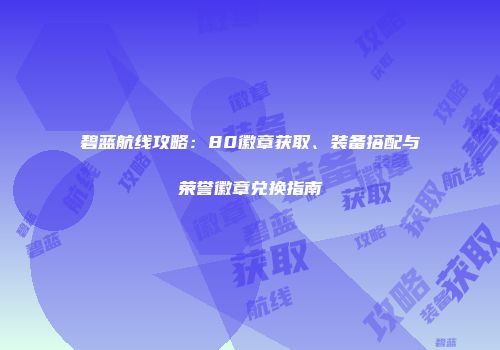 碧蓝航线攻略：80徽章获取、装备搭配与荣誉徽章兑换指南