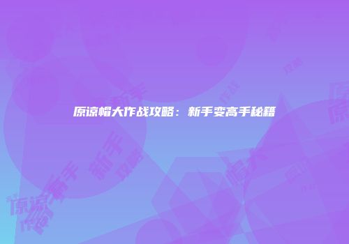 原谅帽大作战攻略：新手变高手秘籍