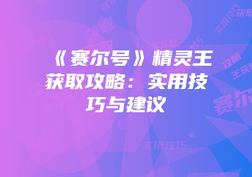 《赛尔号》精灵王获取攻略：实用技巧与建议