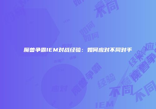魔兽争霸IEM对战经验：如何应对不同对手