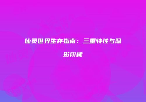 仙灵世界生存指南：三重特性与隐形阶梯