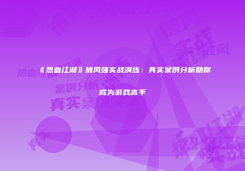 《热血江湖》披风强实战演练：真实案例分析助你成为游戏高手