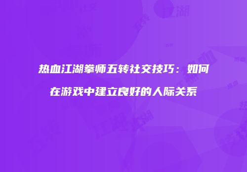 热血江湖拳师五转社交技巧：如何在游戏中建立良好的人际关系