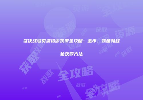 裁决战歌页游资源获取全攻略：金币、装备和经验获取方法