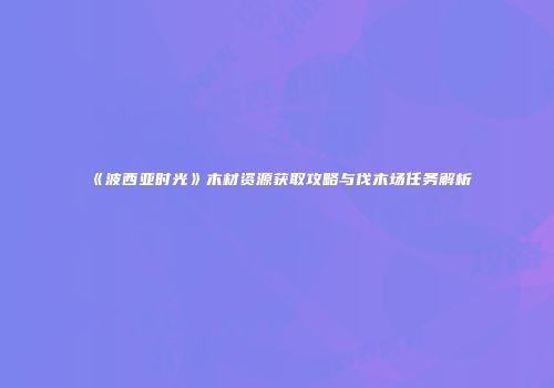 《波西亚时光》木材资源获取攻略与伐木场任务解析