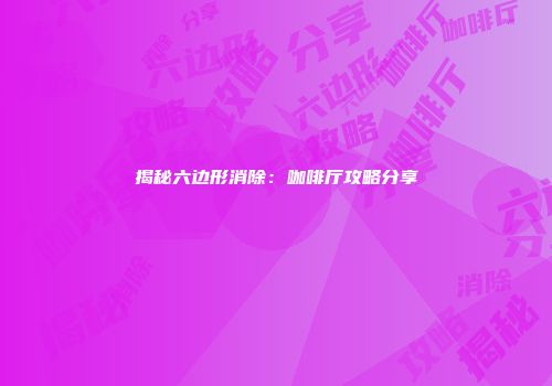 揭秘六边形消除：咖啡厅攻略分享