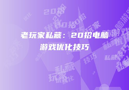 老玩家私藏：20招电脑游戏优化技巧