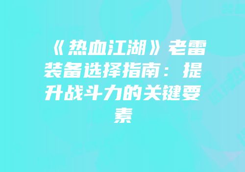 《热血江湖》老雷装备选择指南：提升战斗力的关键要素