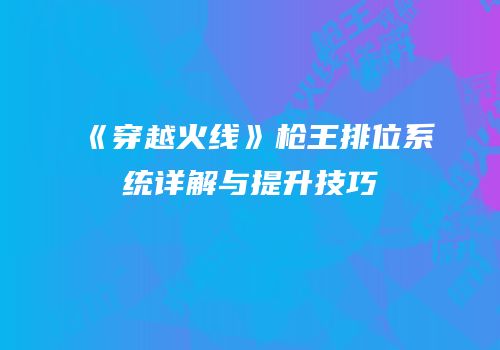 《穿越火线》枪王排位系统详解与提升技巧
