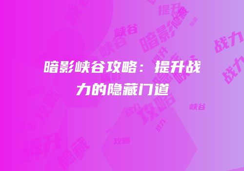 暗影峡谷攻略：提升战力的隐藏门道