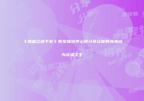 《热血江湖手游》熊宠物培养心得分享让你的宠物成为战场之王