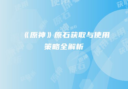 《原神》原石获取与使用策略全解析