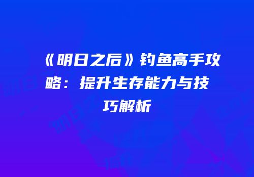 《明日之后》钓鱼高手攻略：提升生存能力与技巧解析
