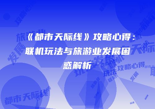 《都市天际线》攻略心得：联机玩法与旅游业发展困惑解析