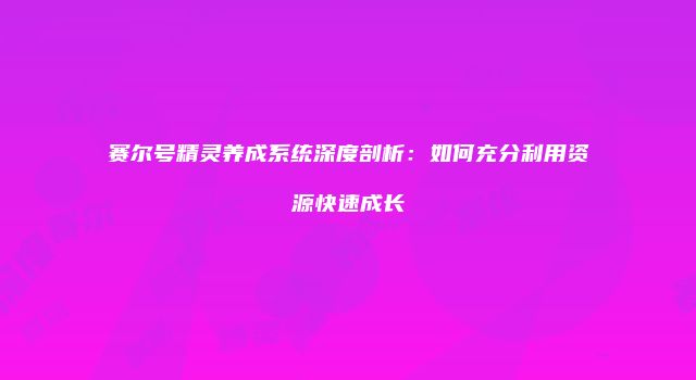 赛尔号精灵养成系统深度剖析：如何充分利用资源快速成长