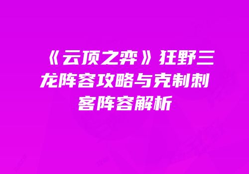《云顶之弈》狂野三龙阵容攻略与克制刺客阵容解析