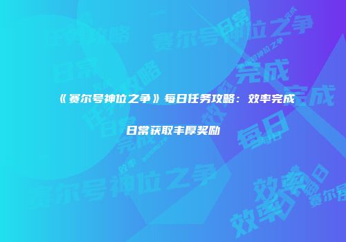 《赛尔号神位之争》每日任务攻略：效率完成日常获取丰厚奖励