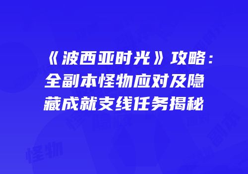《波西亚时光》攻略：全副本怪物应对及隐藏成就支线任务揭秘