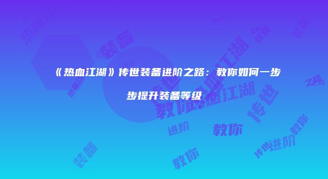 《热血江湖》传世装备进阶之路：教你如何一步步提升装备等级