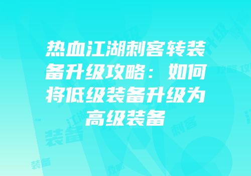 热血江湖刺客转装备升级攻略:如何将低级装备升级为高级装备