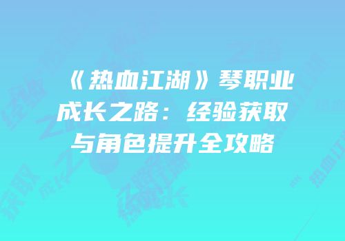 《热血江湖》琴职业成长之路:经验获取与角色提升全攻略