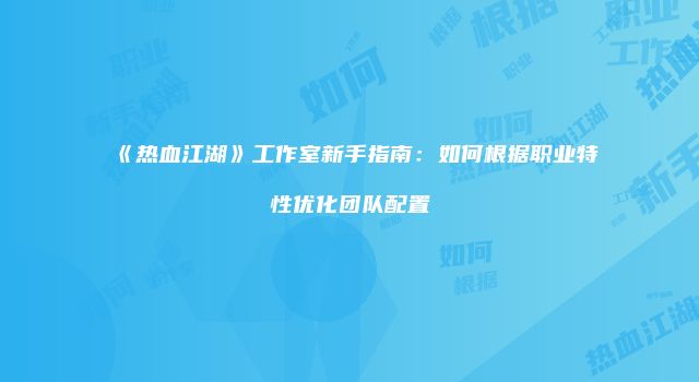 《热血江湖》工作室新手指南:如何根据职业特性优化团队配置