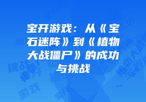 宝开游戏：从《宝石迷阵》到《植物大战僵尸》的成功与挑战