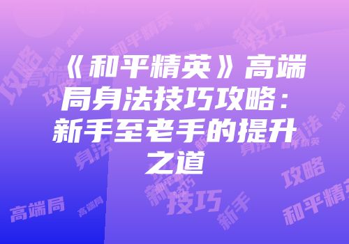 《和平精英》高端局身法技巧攻略：新手至老手的提升之道
