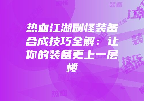 热血江湖刷怪装备合成技巧全解：让你的装备更上一层楼