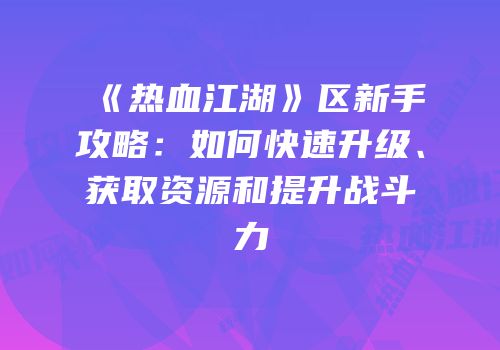 《热血江湖》区新手攻略：如何快速升级、获取资源和提升战斗力