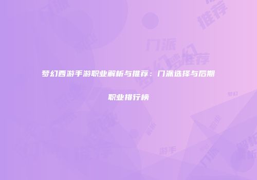 梦幻西游手游职业解析与推荐：门派选择与后期职业排行榜