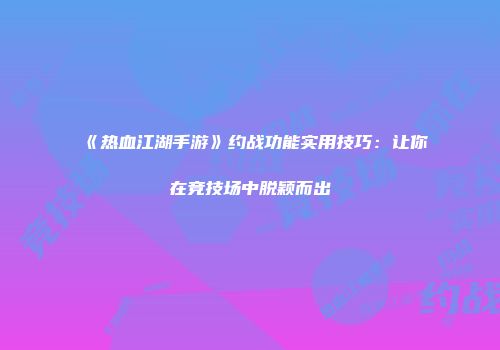 《热血江湖手游》约战功能实用技巧：让你在竞技场中脱颖而出