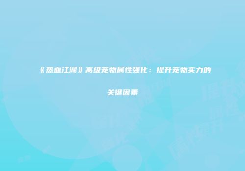 《热血江湖》高级宠物属性强化：提升宠物实力的关键因素