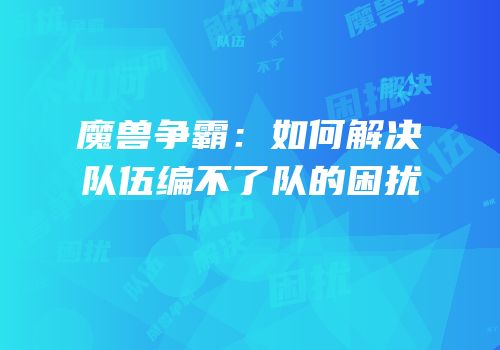 魔兽争霸：如何解决队伍编不了队的困扰